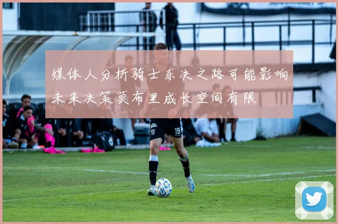 媒体人分析骑士东决之路可能影响未来决策莫布里成长空间有限