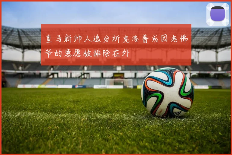 皇马新帅人选分析克洛普或因老佛爷的意愿被排除在外