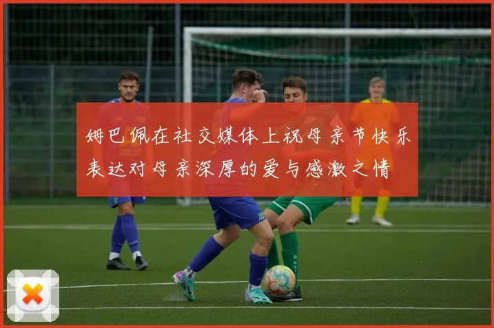 姆巴佩在社交媒体上祝母亲节快乐表达对母亲深厚的爱与感激之情