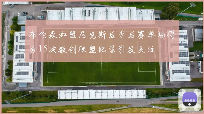 布伦森加盟尼克斯后季后赛单场得分15次数创联盟纪录引发关注