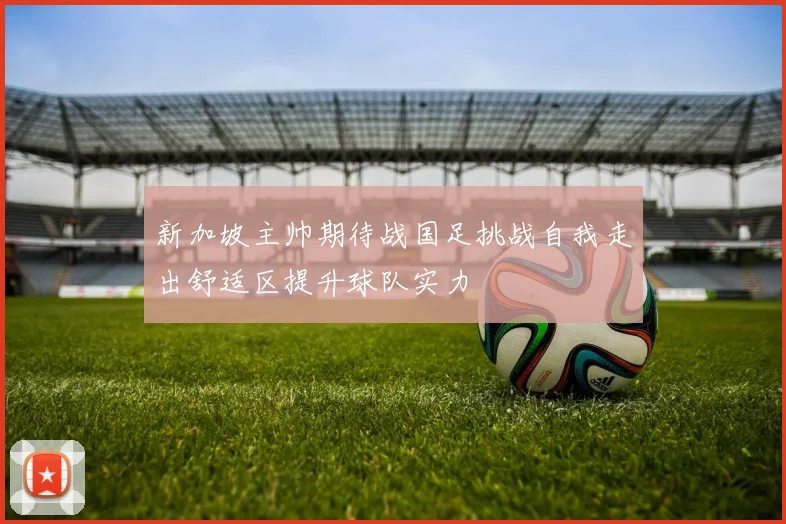 新加坡主帅期待战国足挑战自我走出舒适区提升球队实力