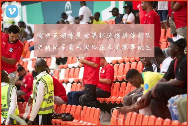 瑞典英超球员世界杯连线进球创队史新纪录前两次均在本届赛事诞生