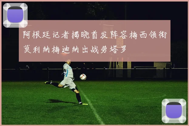 阿根廷记者揭晓首发阵容梅西领衔莫利纳梅迪纳出战劳塔罗