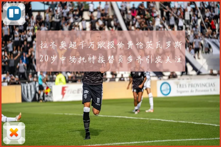 拉齐奥超千万欧报价费伦茨瓦罗斯20岁中场托特接替贡多齐引发关注