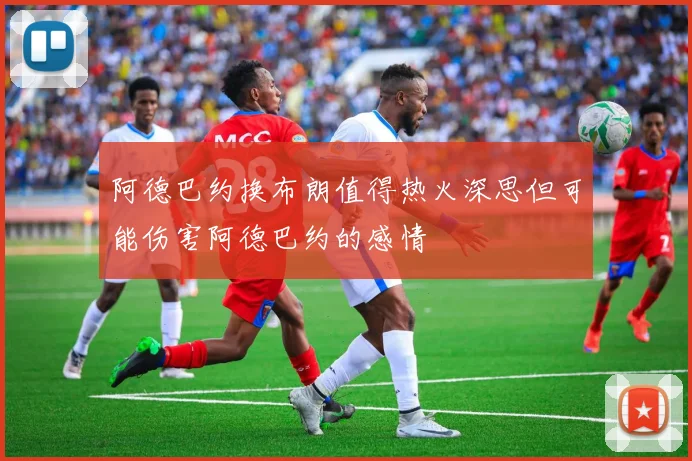阿德巴约换布朗值得热火深思但可能伤害阿德巴约的感情