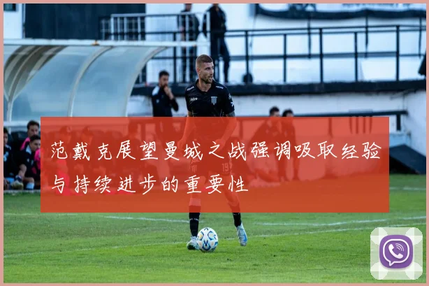 范戴克展望曼城之战强调吸取经验与持续进步的重要性