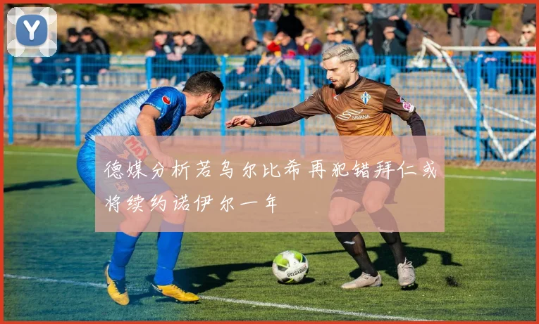 德媒分析若乌尔比希再犯错拜仁或将续约诺伊尔一年
