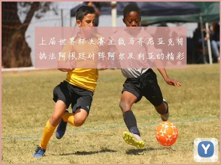 上届世界杯决赛主裁马齐尼亚克将执法阿根廷对阵阿尔及利亚的精彩对决