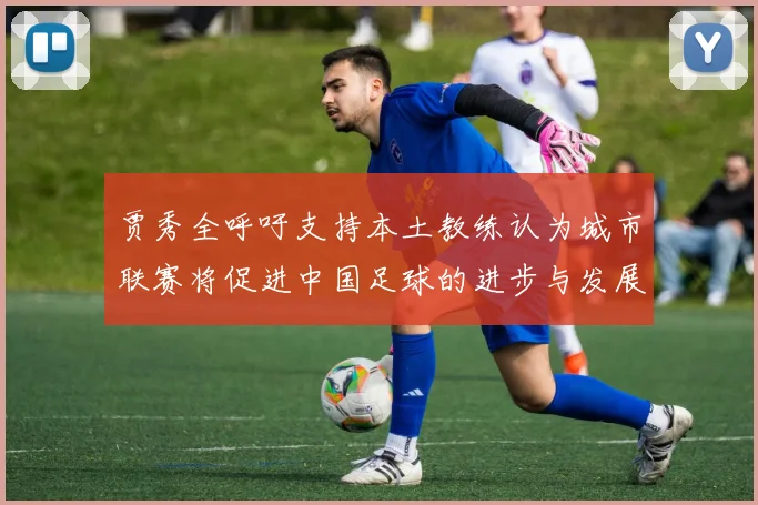 贾秀全呼吁支持本土教练认为城市联赛将促进中国足球的进步与发展