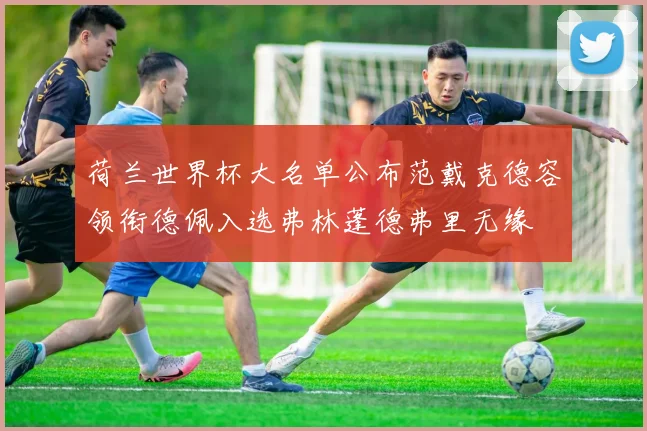 荷兰世界杯大名单公布范戴克德容领衔德佩入选弗林蓬德弗里无缘