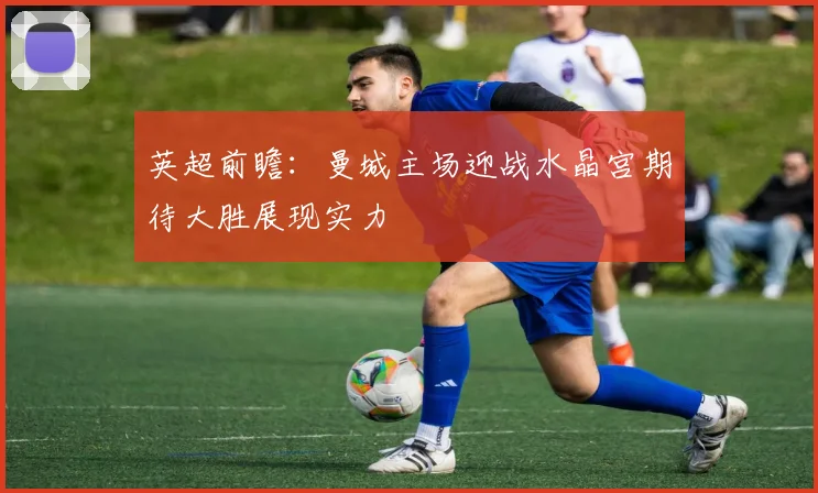 英超前瞻：曼城主场迎战水晶宫期待大胜展现实力