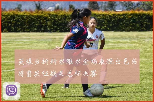 英媒分析科尔维尔全场表现出色或将首发征战足总杯决赛