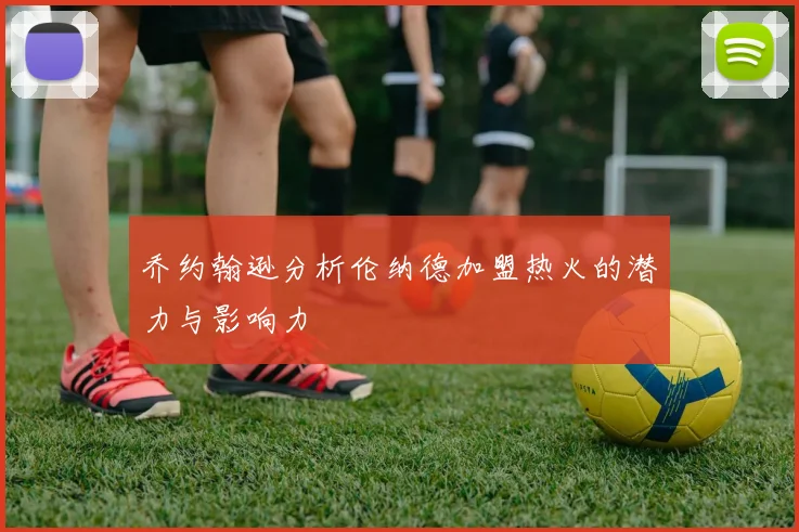 乔约翰逊分析伦纳德加盟热火的潜力与影响力
