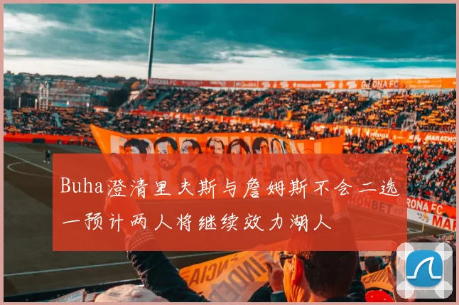 Buha澄清里夫斯与詹姆斯不会二选一预计两人将继续效力湖人