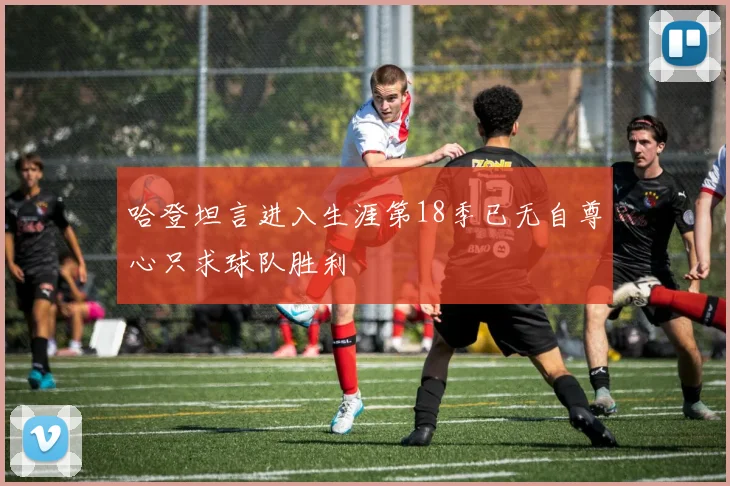 哈登坦言进入生涯第18季已无自尊心只求球队胜利