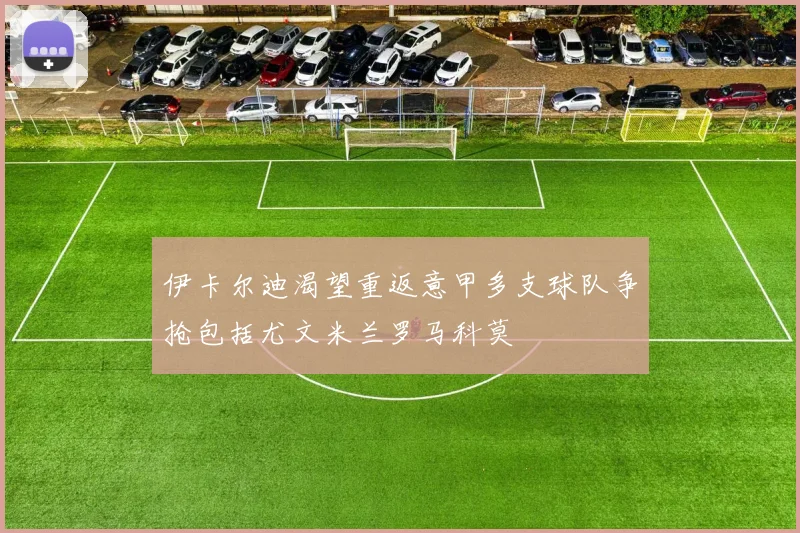 伊卡尔迪渴望重返意甲多支球队争抢包括尤文米兰罗马科莫