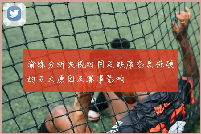 渝媒分析央视对国足缺席态度强硬的五大原因及赛事影响