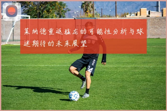 莱纳德重返猛龙的可能性分析与球迷期待的未来展望