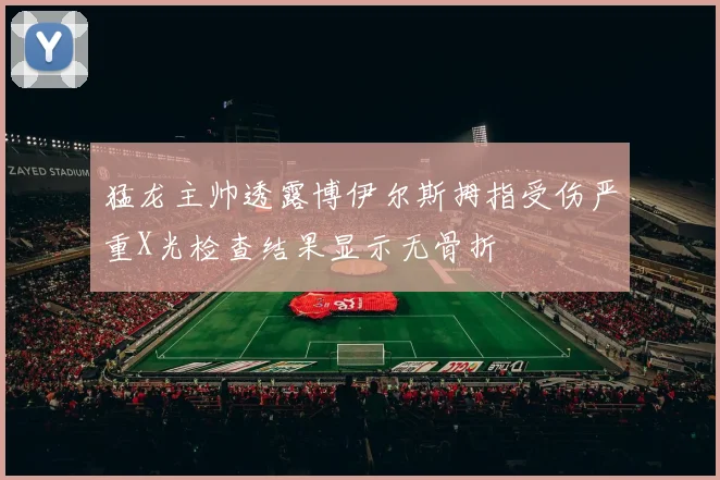 猛龙主帅透露博伊尔斯拇指受伤严重X光检查结果显示无骨折