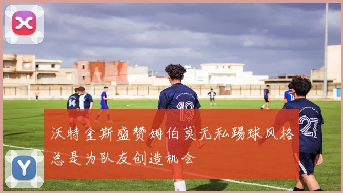 沃特金斯盛赞姆伯莫无私踢球风格总是为队友创造机会
