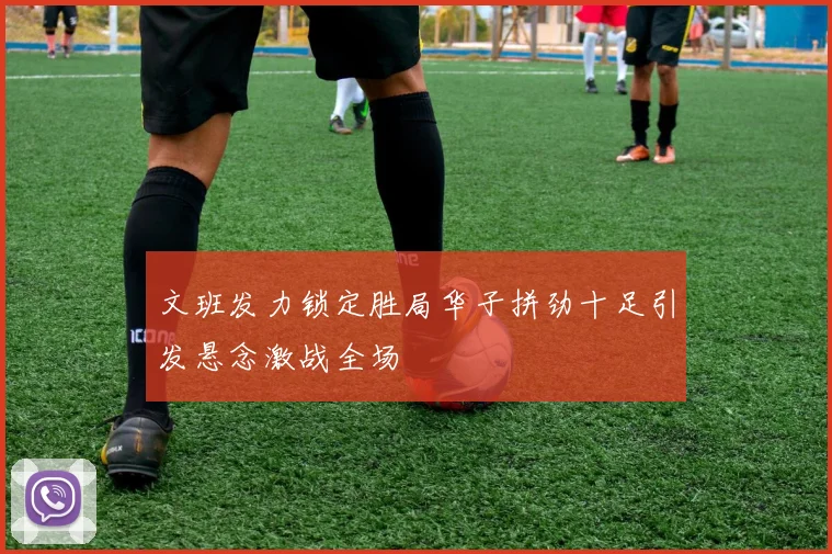 文班发力锁定胜局华子拼劲十足引发悬念激战全场
