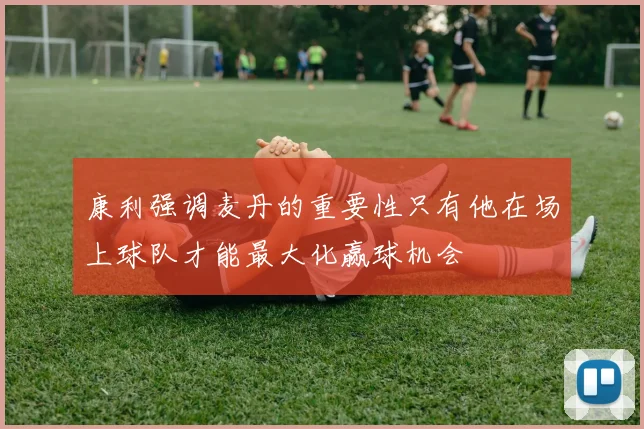 康利强调麦丹的重要性只有他在场上球队才能最大化赢球机会