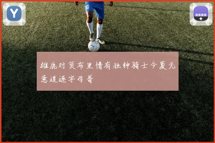 雄鹿对莫布里情有独钟骑士今夏无意追逐字母哥
