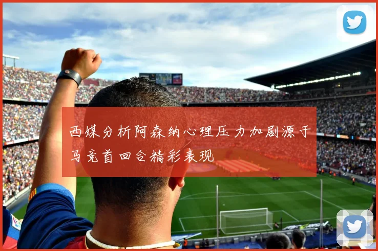 西媒分析阿森纳心理压力加剧源于马竞首回合精彩表现