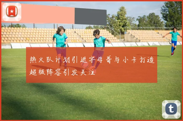 热火队计划引进字母哥与小卡打造超级阵容引发关注