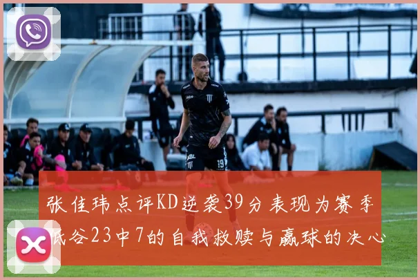 张佳玮点评KD逆袭39分表现为赛季低谷23中7的自我救赎与赢球的决心