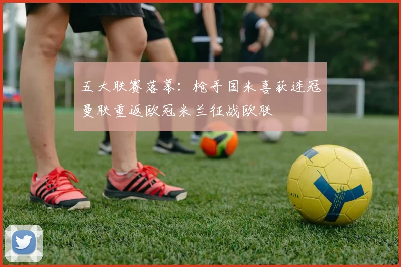 五大联赛落幕：枪手国米喜获连冠曼联重返欧冠米兰征战欧联